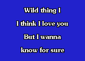 Wild thing I

I think I love you

But I wanna

know for sure