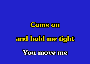 Come on

and hold me tight

You move me