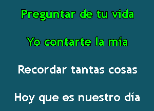 Preguntar de tu Vida
Yo contarte la mia

Recorder tantas cosas

Hoy que es nuestro dia l