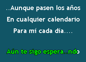 ..Aunque pasen los ar'ios
En cualquier calendario

Para mi cada dia....

AL'In te sigo espera..ndo