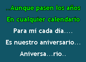 ..Aunque pasen los ar'ios
En cualquier calendario
Para mi cada dia....
Es nuestro aniversario. ..

Aniversa. . .rio..