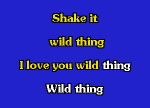 Shake it
wild 111mg

1 love you wild thing

Wild thing