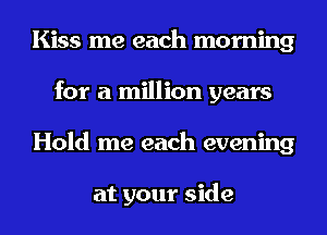 Kiss me each morning
for a million years
Hold me each evening

at your side