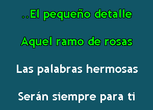 ..El pequerio detalle
Aquel ramo de rosas
Las palabras hermosas

Sergm siempre para ti