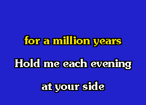 for a million years

Hold me each evening

at your side