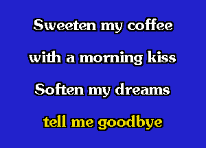 Sweeten my coffee
with a morning kiss
Soften my dreams

tell me goodbye