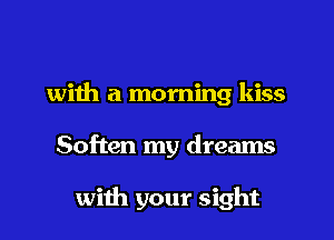 with a morning kiss
Soften my dreams

with your sight