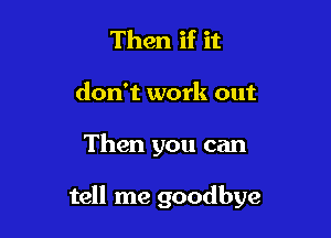 Then if it

don't work out

Then you can

tell me goodbye