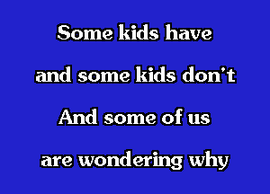 Some kids have
and some kids don't

And some of us

are wondering why