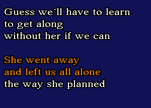 Guess we ll have to learn
to get along

without her if we can

She went away
and left us all alone
the way she planned