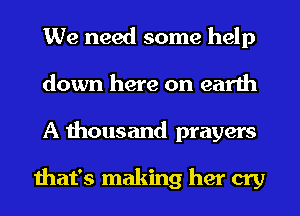 We need some help
down here on earth
A thousand prayers

that's making her cry