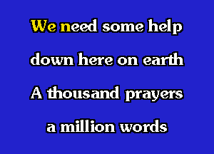 We need some help
down here on earth
A thousand prayers

a million words