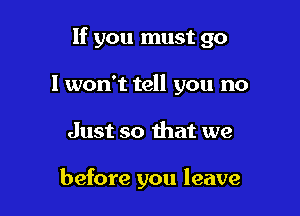 If you must go

I won't tell you no
Just so that we

before you leave