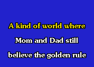 A kind of world where
Mom and Dad still

believe the golden rule