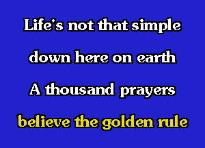 Life's not that simple
down here on earth
A thousand prayers

believe the golden rule