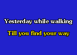 Yesterday while walking

Till you find your way