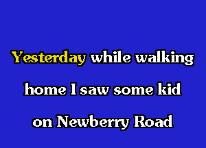 Yesterday while walking
home I saw some kid

on Newberry Road