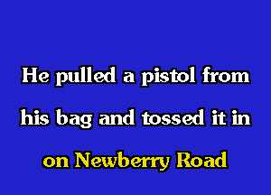 He pulled a pistol from
his bag and tossed it in

on Newberry Road