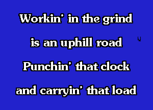 Workin' in the grind
is an uphill road

Punchin' that clock

and carryin' that load