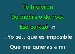 Te hicieron
De piedra 0 de roca

Ese coraz6..n

..Yo sci. que es imposible

Que me quieras a mi