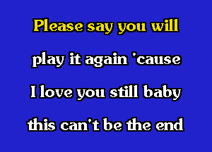 Please say you will
play it again 'cause
I love you still baby

ibis can't be the end