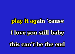 play it again 'cause

I love you still baby

ibis can't be 1113 end