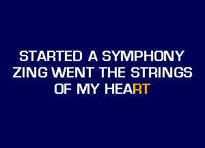 STARTED A SYMPHONY
ZING WENT THE STRINGS
OF MY HEART