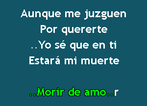 Aunque me juzguen
Por quererte
..Yo 56's que en ti

Estargl mi muerte

..Morir de amo..r