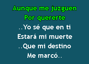 Aunque me juzguen
Por quererte
..Yo 56's que en ti

Estargl mi muerte
..Que mi destino
Me marc6..