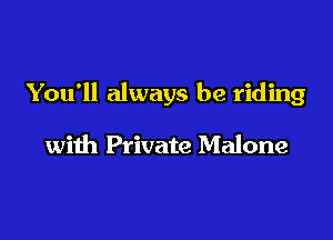 You'll always be riding

wiih Private Malone