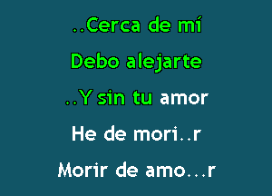 ..Cerca de mi

Debo alejarte

..Ysin tu amor
He de mori..r

Morir de amo...r