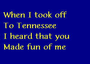 When I took off
To Tennessee

I heard that you
Made fun of me