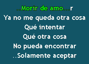 ..Morir de amo...r
Ya no me queda otra cosa
Que'z intentar
Que'z otra cosa
No pueda encontrar
..Solamente aceptar