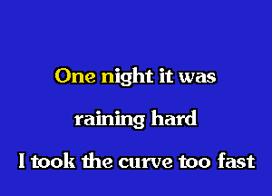 One night it was

raining hard

I took the curve too fast