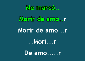 Me marc6..

Morir de amo..r
Morir de amo...r
..Mori...r

De amo ..... r