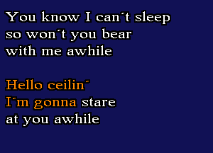 You know I can't sleep
so won't you bear
with me awhile

Hello ceilin'
I'm gonna stare
at you awhile