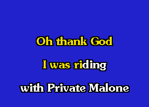 Oh thank God

I was riding

wiih Private Malone