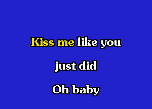 Kiss me like you

just did

Oh baby