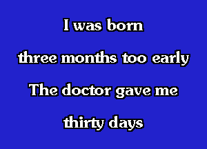 l was born

three months too early

The doctor gave me

thirty days