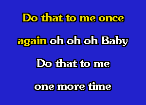 Do that to me once

again oh oh oh Baby

Do that to me

one more time