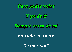 Para pode! volar

Yyo de ti

Siempre cerca de mi

En cada instante

De mi Vida