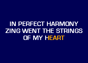 IN PERFECT HARMONY
ZING WENT THE STRINGS
OF MY HEART