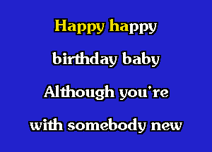 Happy happy
birthday baby

Although you're

wiih somebody new