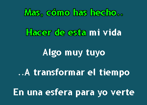 Mas, cdmo has hecho..
Hacer de esta mi Vida
Algo muy tuyo
..A transformar el tiempo

En una esfera para yo verte