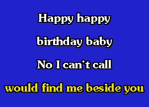 Happy happy
birthday baby

No 1 can't call

would find me beside you