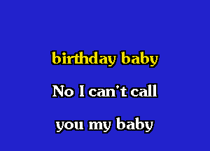 birthday baby

No I can't call

you my baby