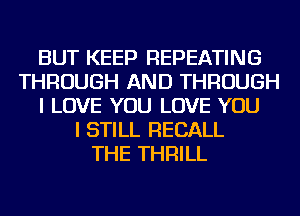 BUT KEEP REPEATING
THROUGH AND THROUGH
I LOVE YOU LOVE YOU
I STILL RECALL
THE THRILL