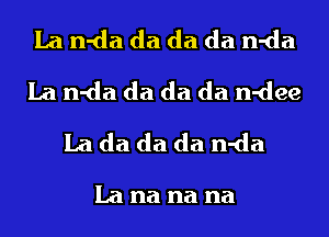 La n-da da da da n-da
La n-da da da da n-dee
La da da da n-da

La na na na