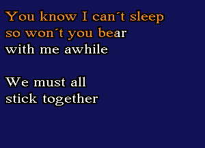 You know I can't sleep
so won't you bear
with me awhile

XVe must all
stick together