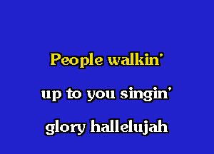 People walkin'

up to you singin'

glory hallelujah